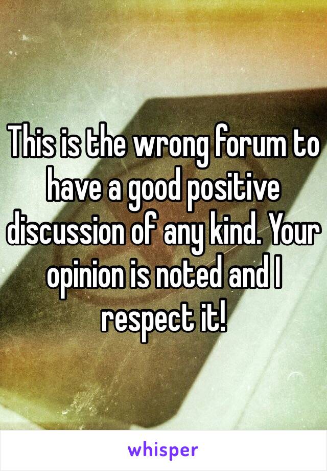 This is the wrong forum to have a good positive discussion of any kind. Your opinion is noted and I respect it!  