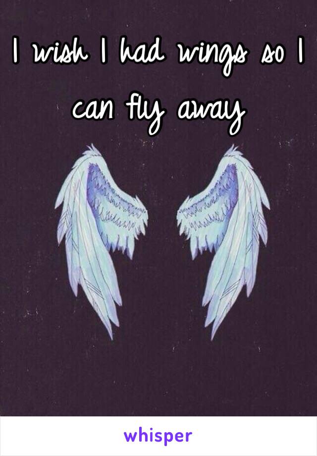 I wish I had wings so I can fly away 