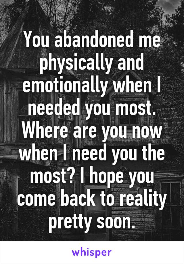 You abandoned me physically and emotionally when I needed you most. Where are you now when I need you the most? I hope you come back to reality pretty soon.