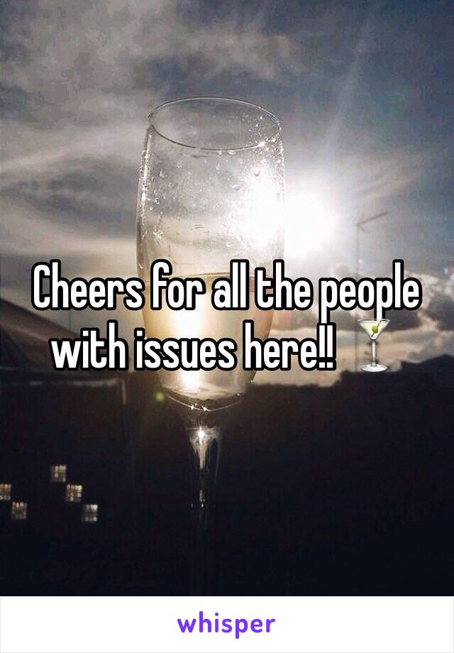 Cheers for all the people with issues here!! 🍸