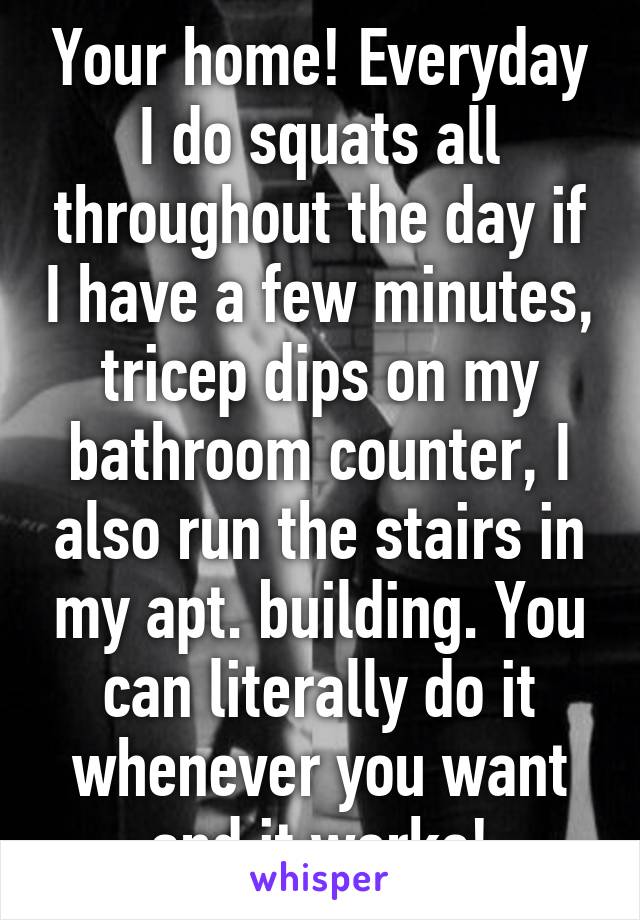 Your home! Everyday I do squats all throughout the day if I have a few minutes, tricep dips on my bathroom counter, I also run the stairs in my apt. building. You can literally do it whenever you want and it works!