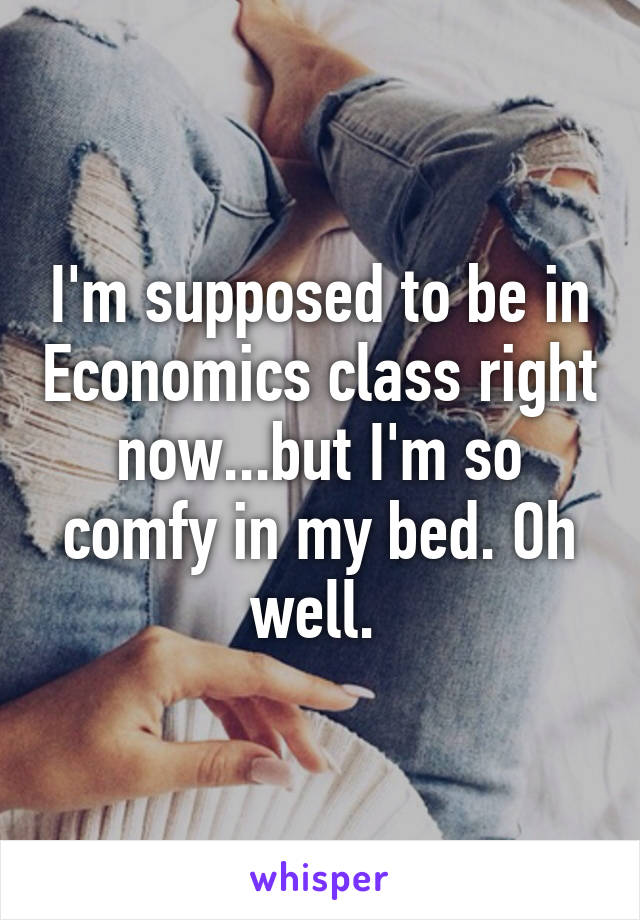 I'm supposed to be in Economics class right now...but I'm so comfy in my bed. Oh well. 