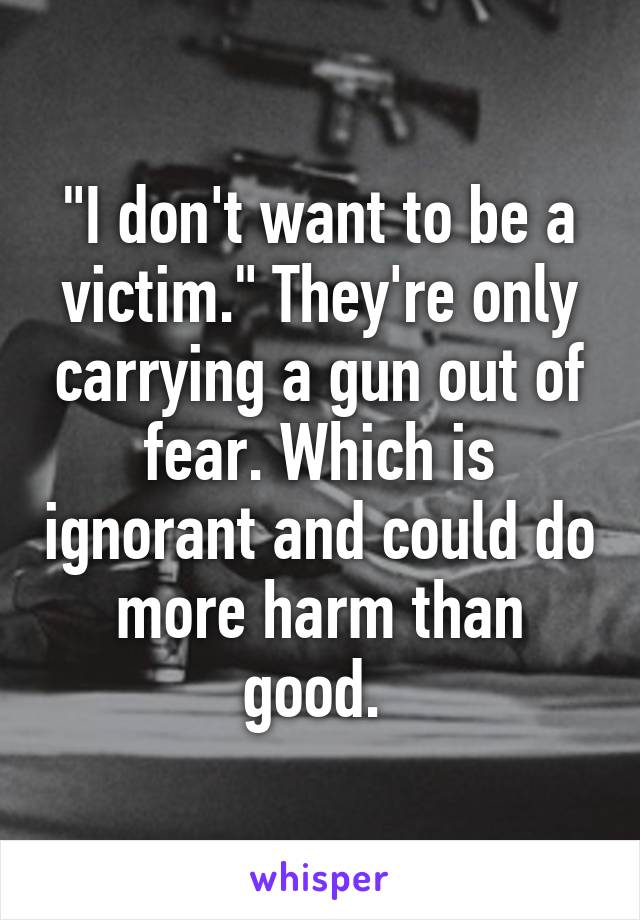 "I don't want to be a victim." They're only carrying a gun out of fear. Which is ignorant and could do more harm than good. 