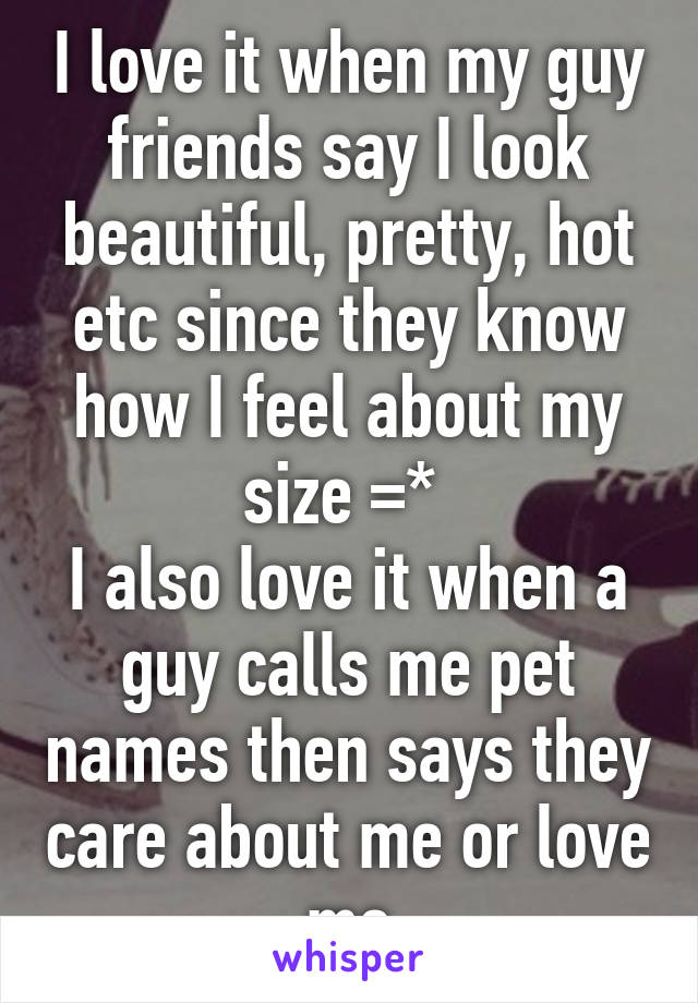 I love it when my guy friends say I look beautiful, pretty, hot etc since they know how I feel about my size =* 
I also love it when a guy calls me pet names then says they care about me or love me