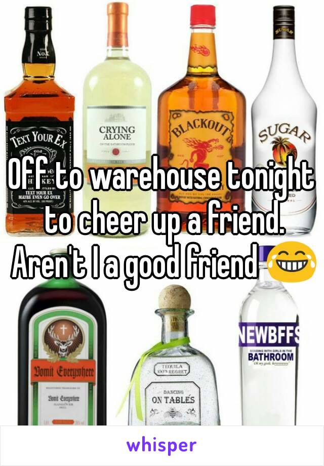 Off to warehouse tonight to cheer up a friend. Aren't I a good friend 😂