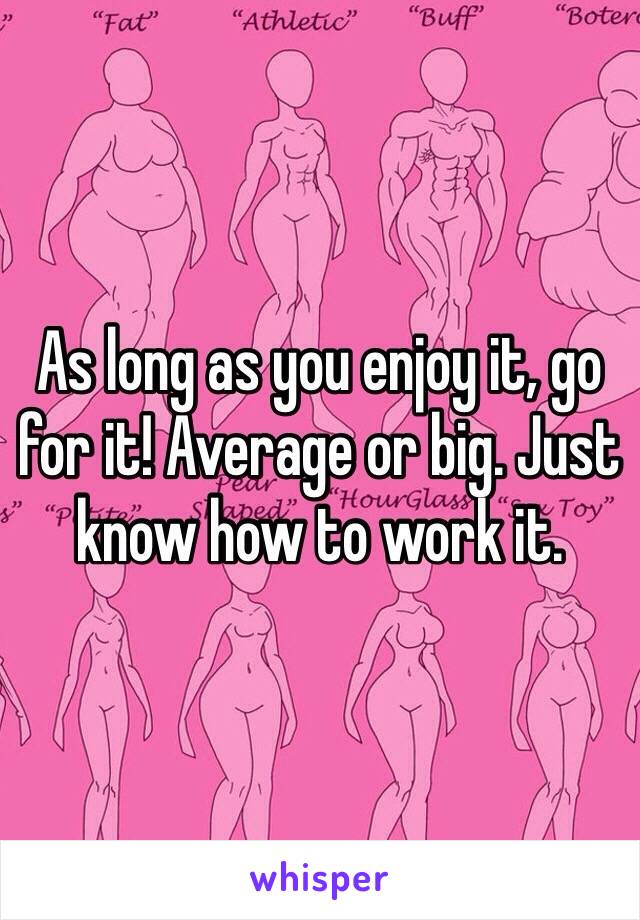 As long as you enjoy it, go for it! Average or big. Just know how to work it. 