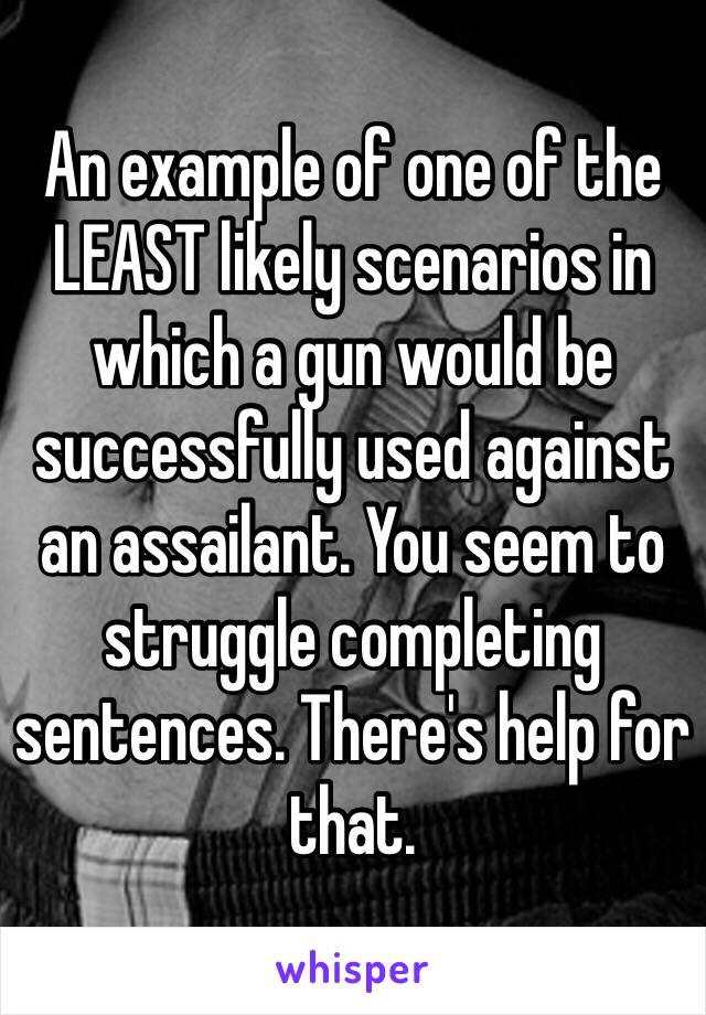 An example of one of the LEAST likely scenarios in which a gun would be successfully used against an assailant. You seem to struggle completing sentences. There's help for that.