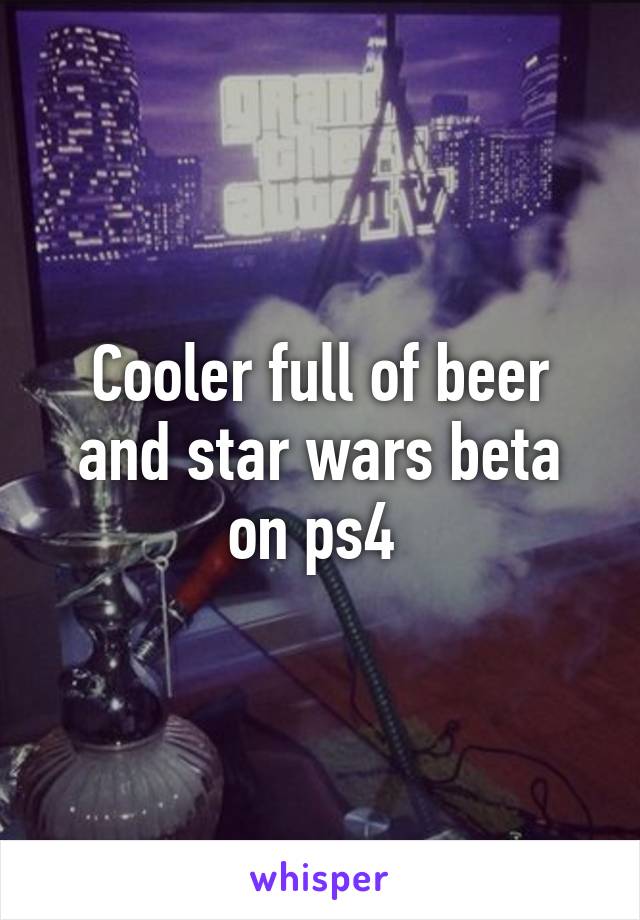 Cooler full of beer and star wars beta on ps4 