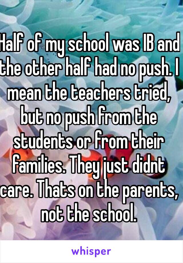 Half of my school was IB and the other half had no push. I mean the teachers tried, but no push from the students or from their families. They just didnt care. Thats on the parents, not the school.