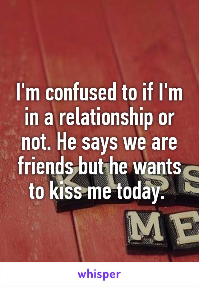 I'm confused to if I'm in a relationship or not. He says we are friends but he wants to kiss me today. 