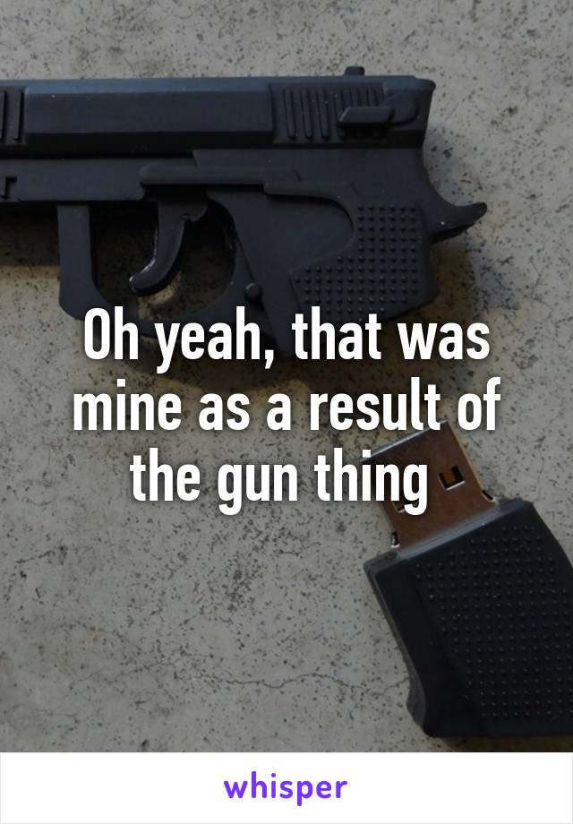 Oh yeah, that was mine as a result of the gun thing 