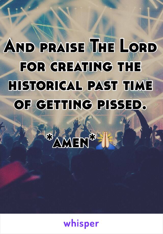 And praise The Lord for creating the historical past time of getting pissed.

*amen*🙏