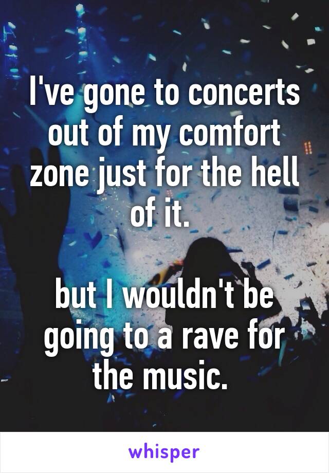 I've gone to concerts out of my comfort zone just for the hell of it. 

but I wouldn't be going to a rave for the music. 