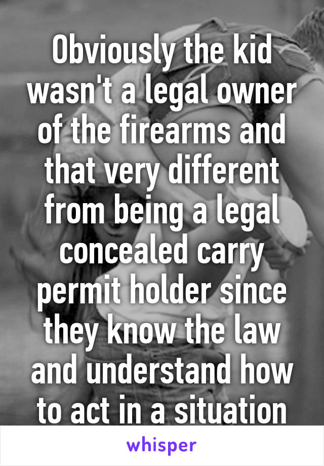 Obviously the kid wasn't a legal owner of the firearms and that very different from being a legal concealed carry permit holder since they know the law and understand how to act in a situation