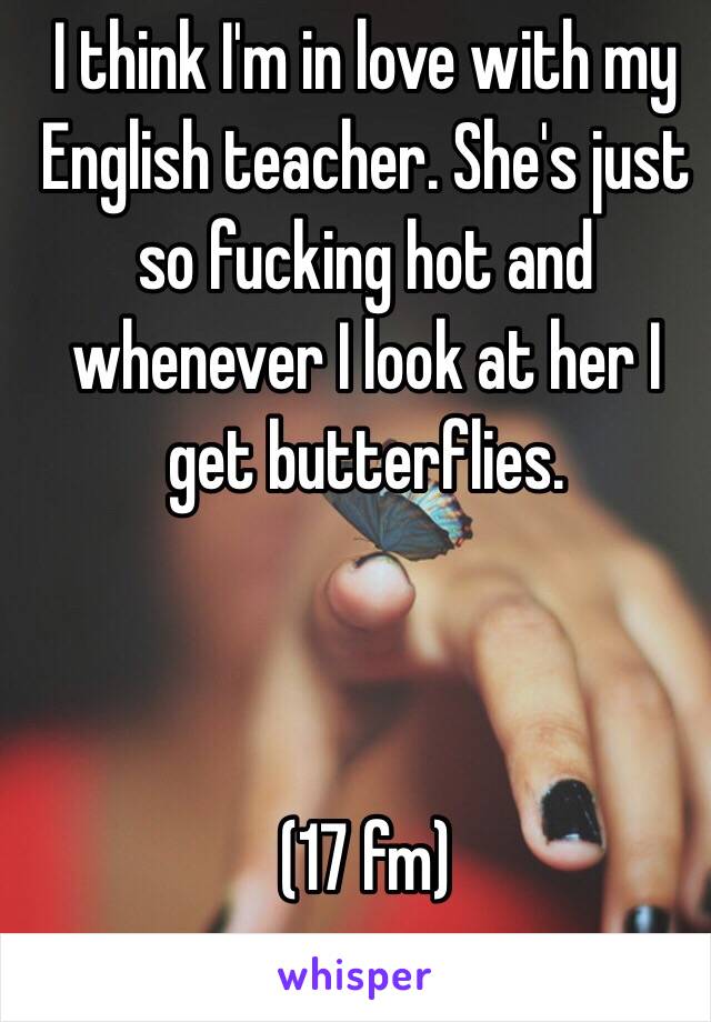 I think I'm in love with my English teacher. She's just so fucking hot and whenever I look at her I get butterflies. 



(17 fm)