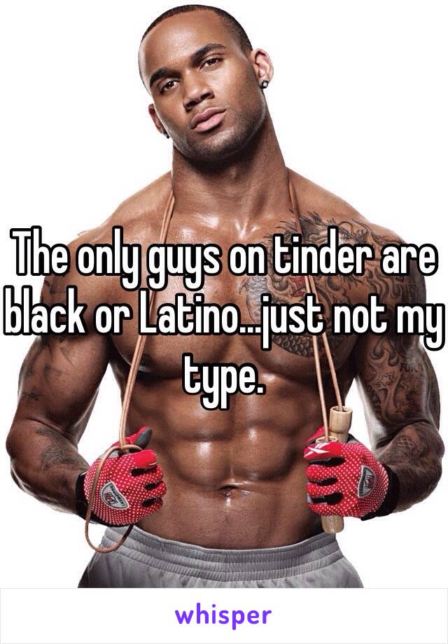 The only guys on tinder are black or Latino...just not my type. 