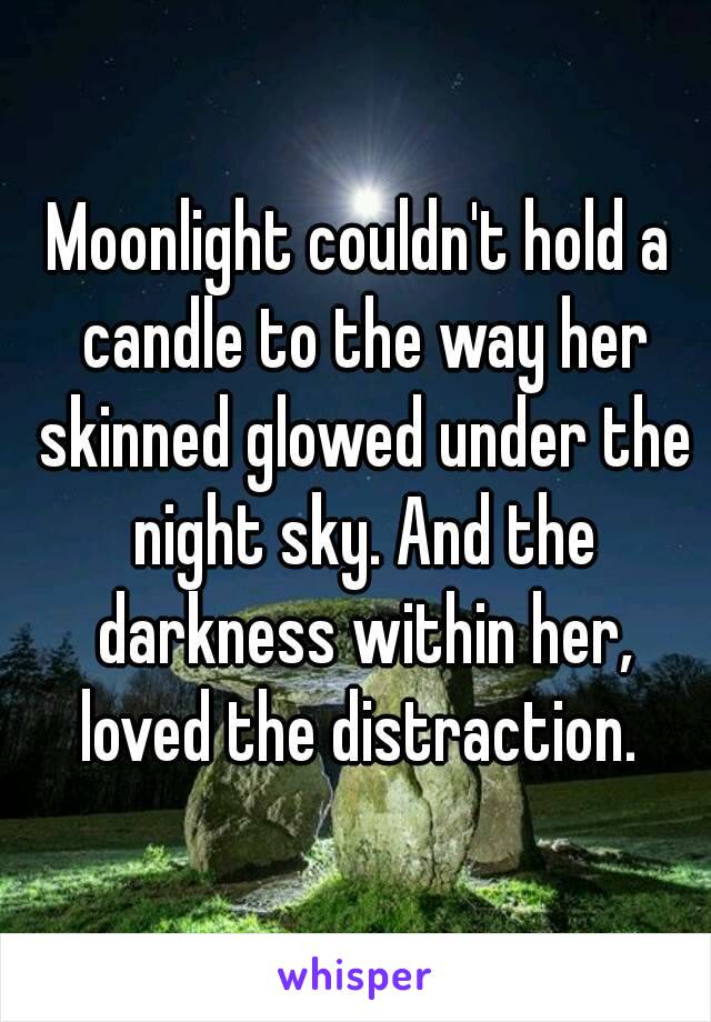 Moonlight couldn't hold a candle to the way her skinned glowed under the night sky. And the darkness within her, loved the distraction. 