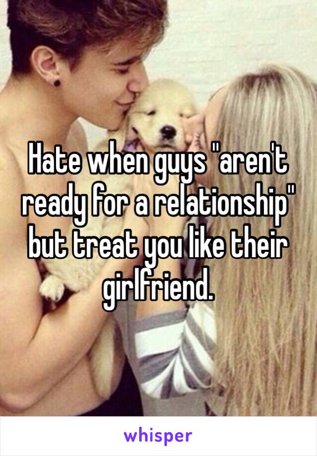 Hate when guys "aren't ready for a relationship" but treat you like their girlfriend. 