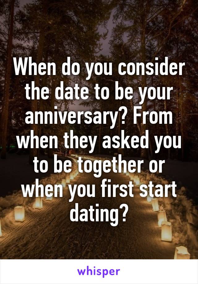 When do you consider the date to be your anniversary? From when they asked you to be together or when you first start dating?