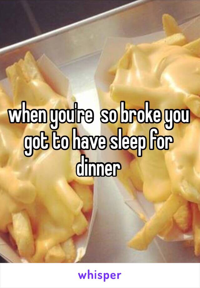 when you're  so broke you got to have sleep for dinner