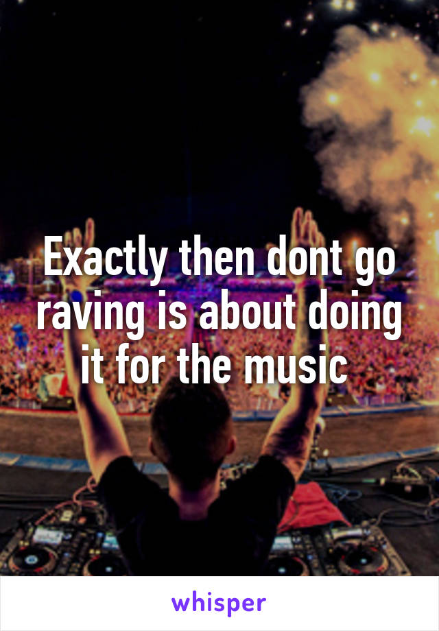 Exactly then dont go raving is about doing it for the music 