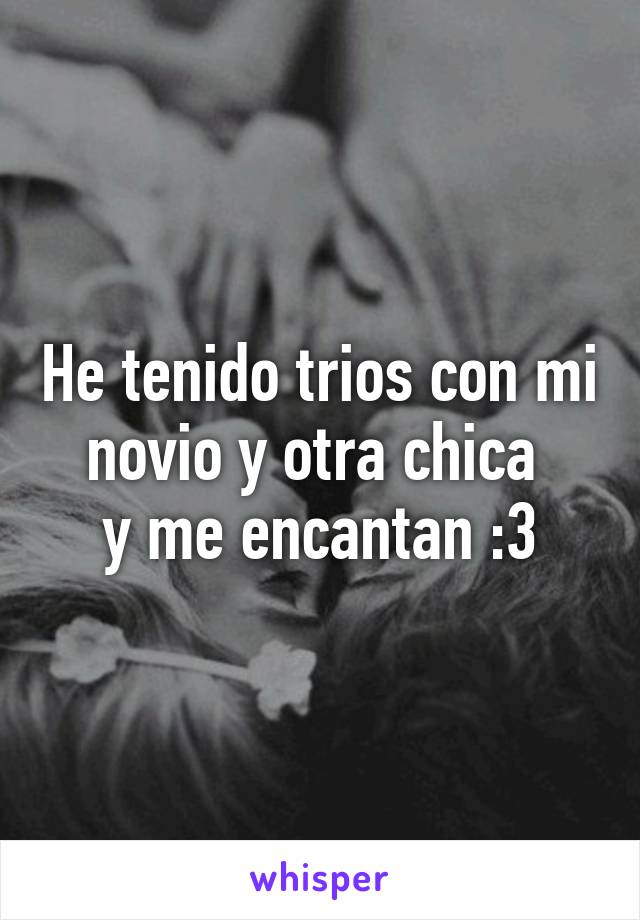 He tenido trios con mi novio y otra chica 
y me encantan :3