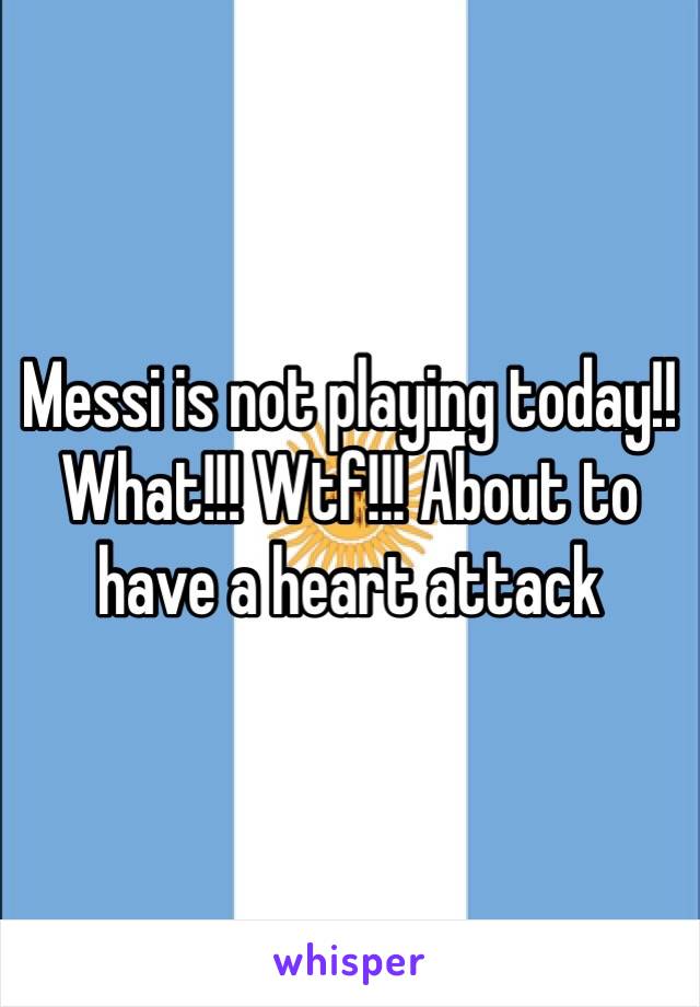 Messi is not playing today!! What!!! Wtf!!! About to have a heart attack