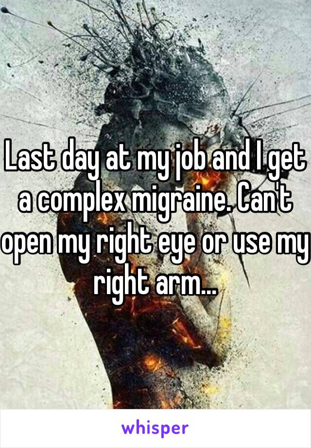 Last day at my job and I get a complex migraine. Can't open my right eye or use my right arm...