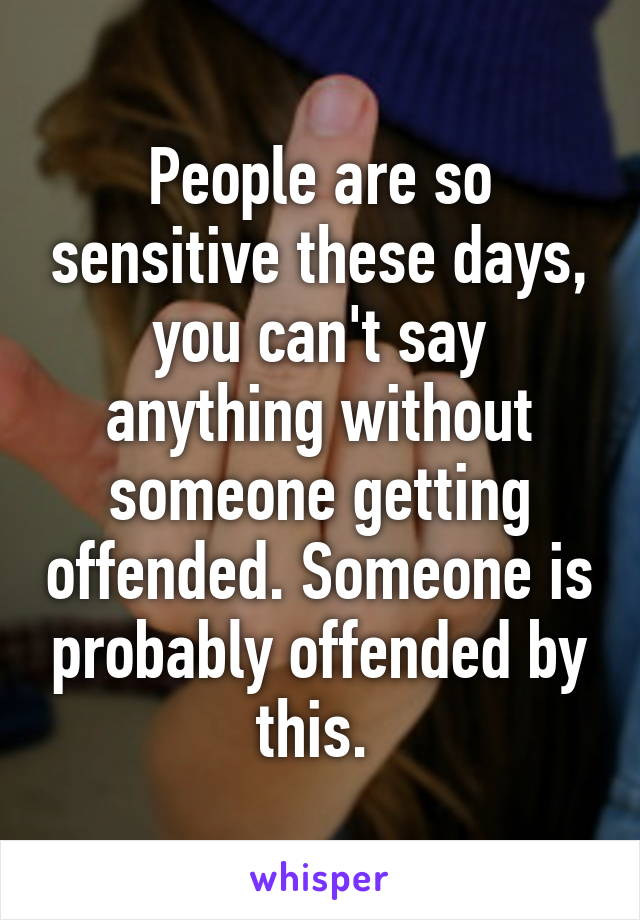 People are so sensitive these days, you can't say anything without someone getting offended. Someone is probably offended by this. 