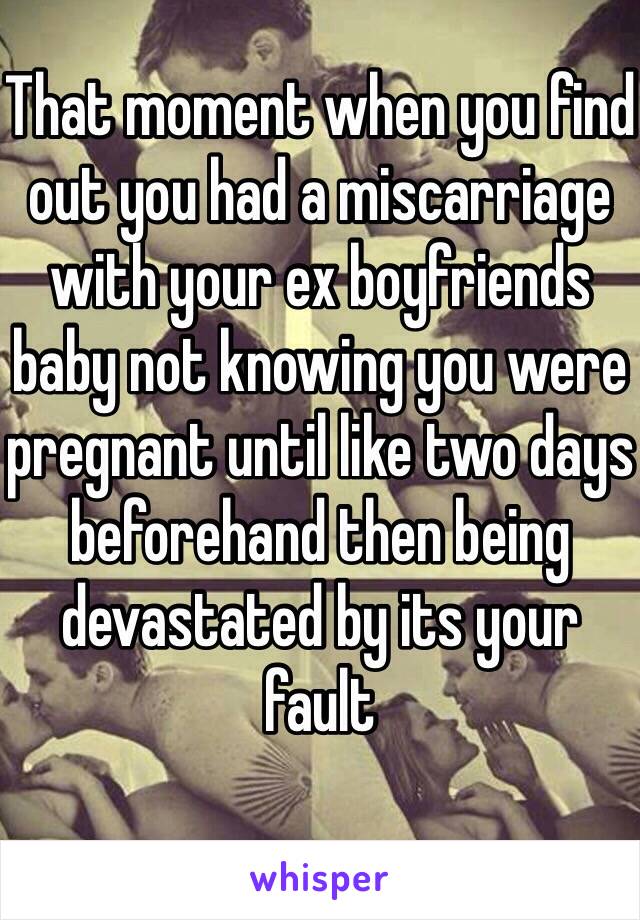 That moment when you find out you had a miscarriage with your ex boyfriends baby not knowing you were pregnant until like two days beforehand then being devastated by its your fault