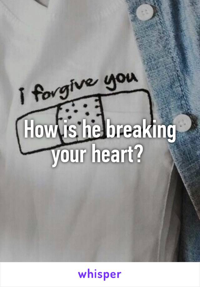 How is he breaking your heart? 