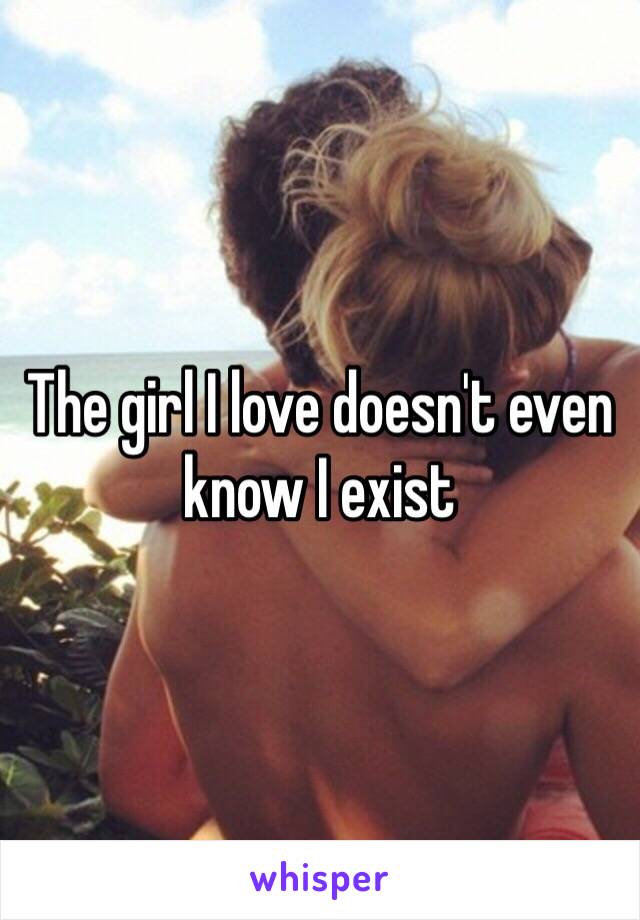 The girl I love doesn't even know I exist 