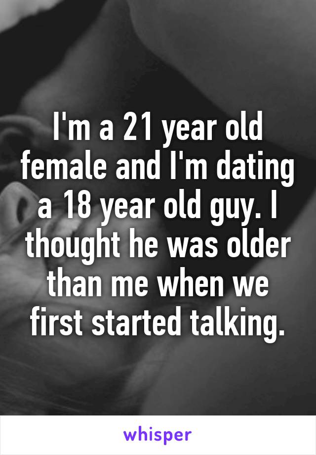 I'm a 21 year old female and I'm dating a 18 year old guy. I thought he was older than me when we first started talking.