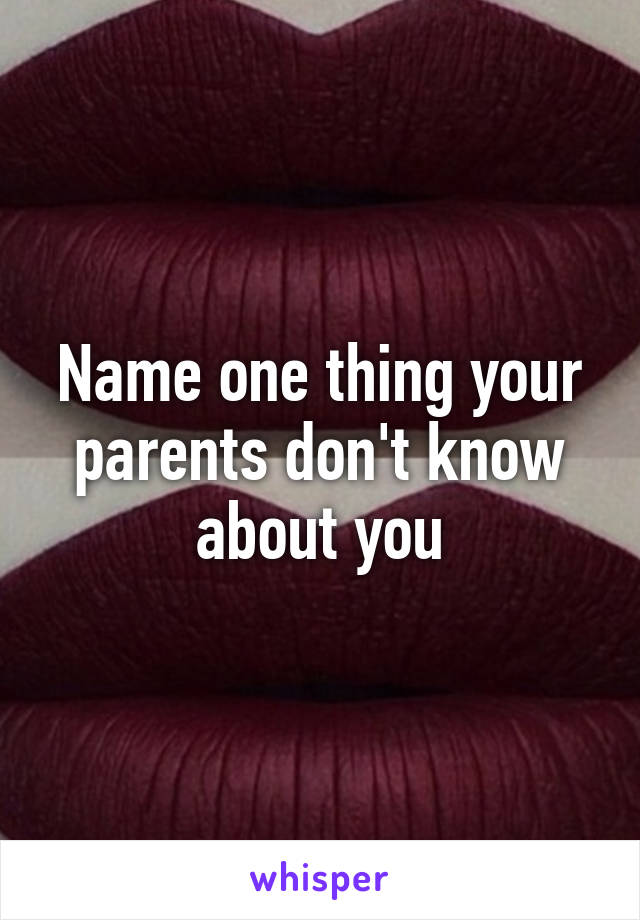 Name one thing your parents don't know about you