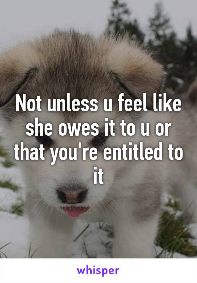 Not unless u feel like she owes it to u or that you're entitled to it