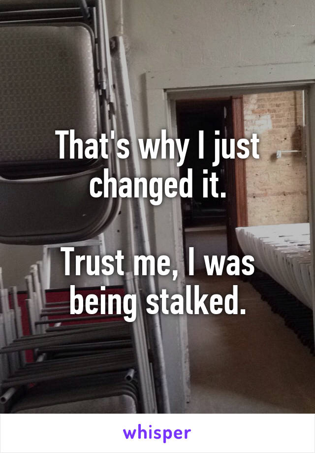 That's why I just changed it.

Trust me, I was being stalked.