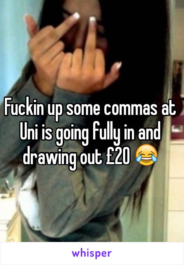 Fuckin up some commas at Uni is going fully in and drawing out £20 😂