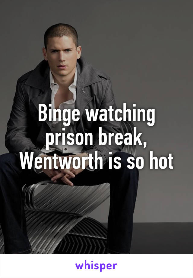 Binge watching prison break, Wentworth is so hot