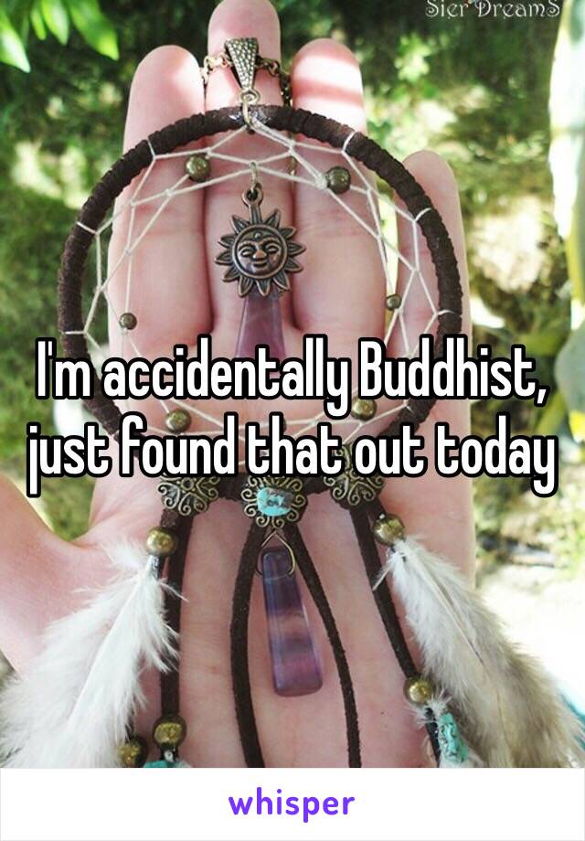 I'm accidentally Buddhist, just found that out today 