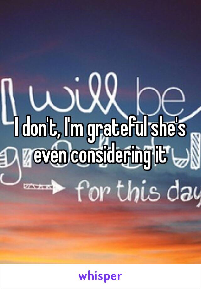 I don't, I'm grateful she's even considering it