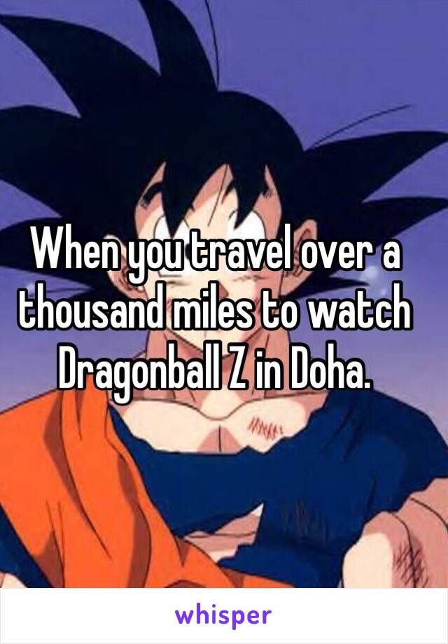 When you travel over a thousand miles to watch Dragonball Z in Doha. 