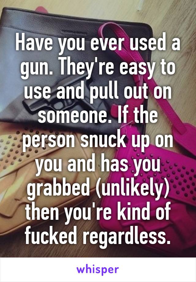 Have you ever used a gun. They're easy to use and pull out on someone. If the person snuck up on you and has you grabbed (unlikely) then you're kind of fucked regardless.