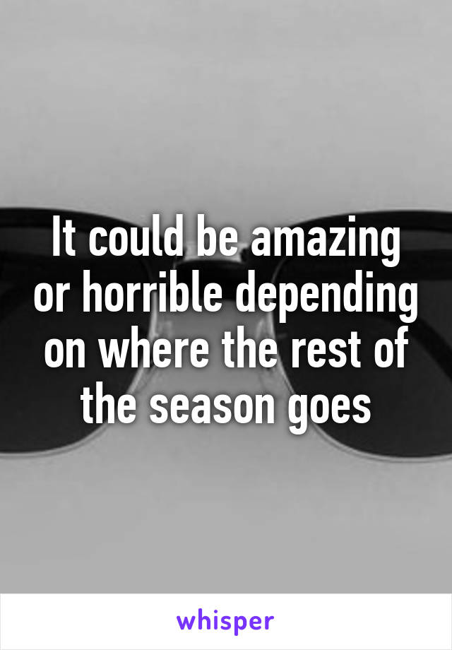 It could be amazing or horrible depending on where the rest of the season goes