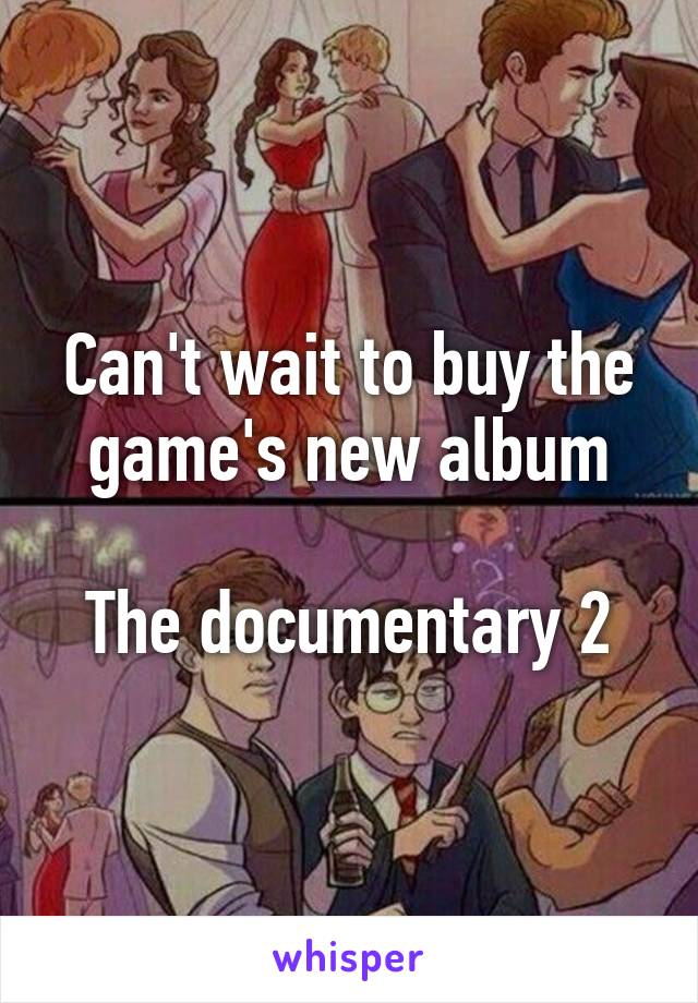 Can't wait to buy the game's new album

The documentary 2