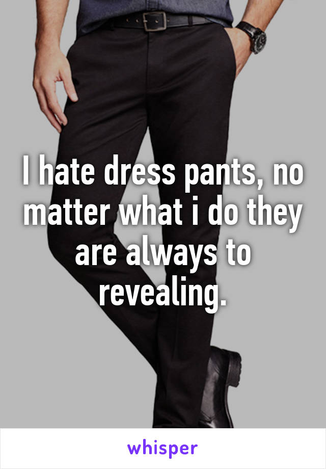 I hate dress pants, no matter what i do they are always to revealing.