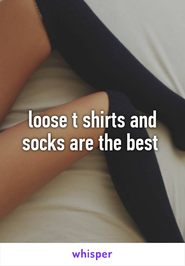 loose t shirts and socks are the best 