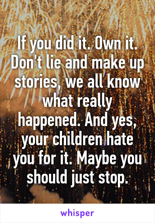 If you did it. Own it. Don't lie and make up stories, we all know what really happened. And yes, your children hate you for it. Maybe you should just stop.