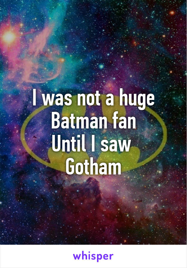 I was not a huge
Batman fan
Until I saw 
Gotham