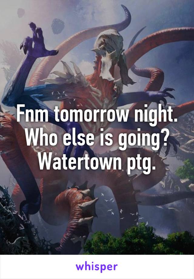 Fnm tomorrow night. Who else is going? Watertown ptg.