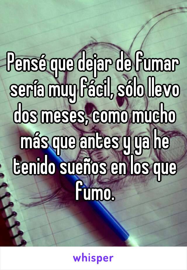 Pensé que dejar de fumar sería muy fácil, sólo llevo dos meses, como mucho más que antes y ya he tenido sueños en los que fumo.